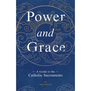 Power & Grace: A Guide to the Catholic Sacraments